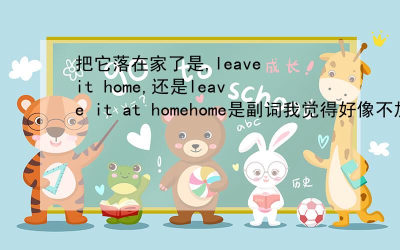 把它落在家了是,leave it home,还是leave it at homehome是副词我觉得好像不加at啊