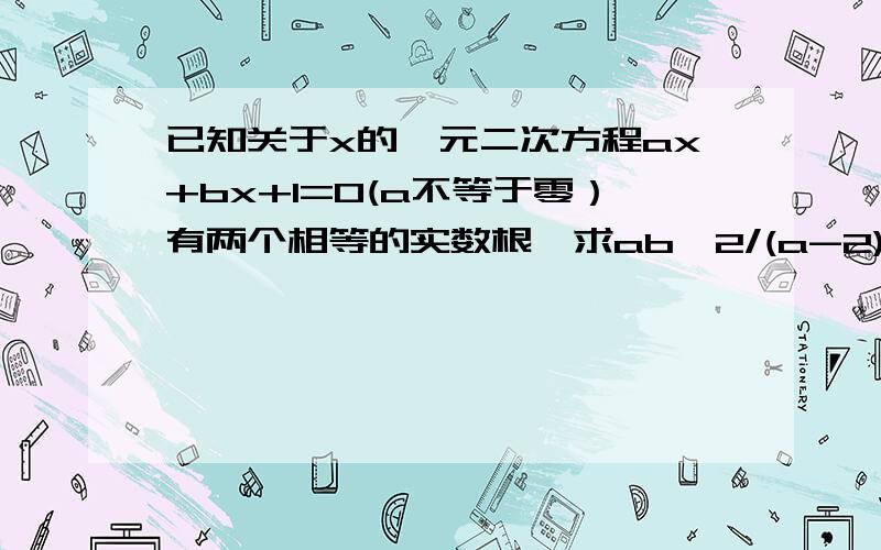 已知关于x的一元二次方程ax+bx+1=0(a不等于零）有两个相等的实数根,求ab^2/(a-2)+b^2-4