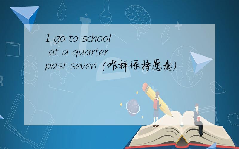 I go to school at a quarter past seven (咋样保持愿意)