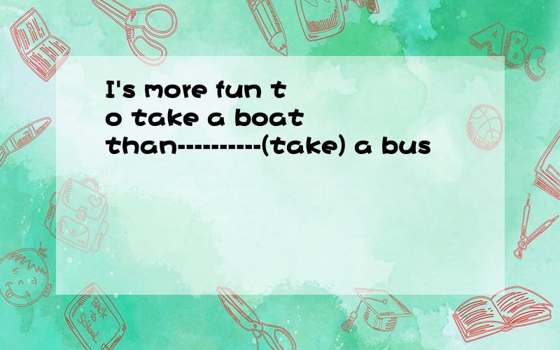 I's more fun to take a boat than----------(take) a bus