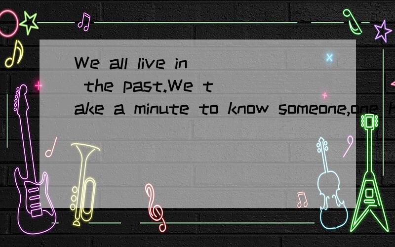 We all live in the past.We take a minute to know someone,one hour to like someone,and one day to反正就是这样类似一句话,后面还有点打不下了,不管了~请问是哪部电影里的?