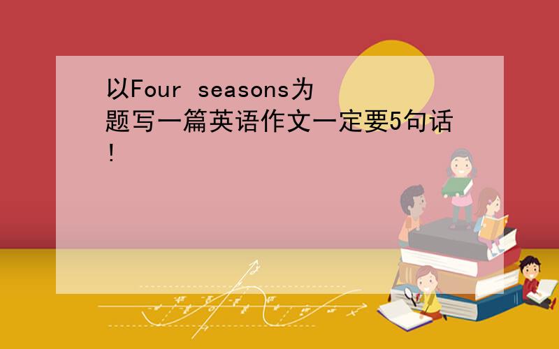 以Four seasons为题写一篇英语作文一定要5句话!