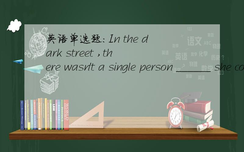 英语单选题：In the dark street ,there wasn't a single person ______ she could turn for help.In the dark street ,there wasn't a single person ______ she could turn for help.A.thatB.to whomC.whoD.from whom