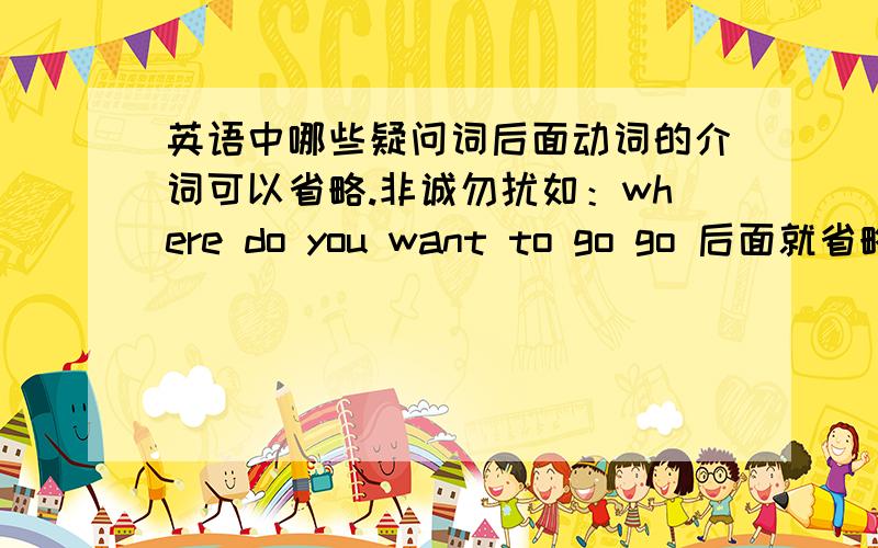 英语中哪些疑问词后面动词的介词可以省略.非诚勿扰如：where do you want to go go 后面就省略了to请帮我列举一下.最好带上例子