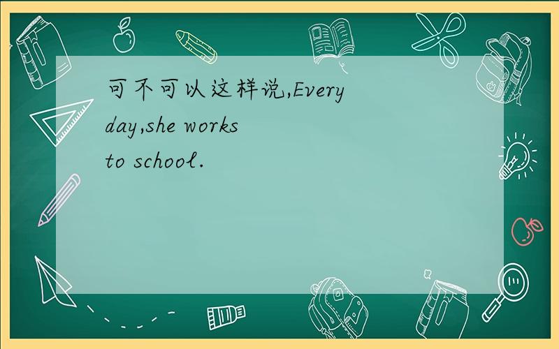 可不可以这样说,Every day,she works to school.