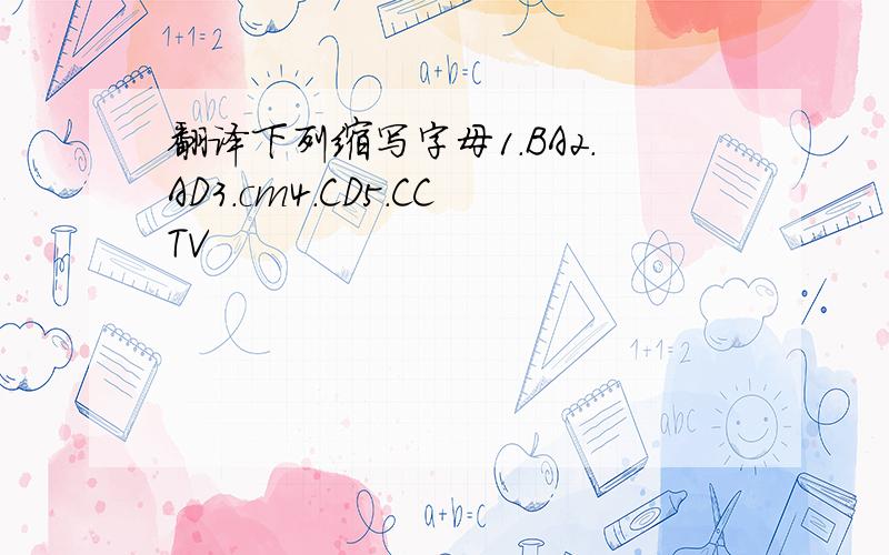 翻译下列缩写字母1.BA2.AD3.cm4.CD5.CCTV