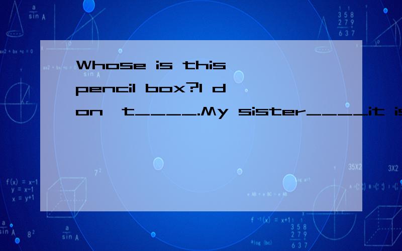 Whose is this pencil box?I don't____.My sister____it is Gina's.A、know;thinks.B、 think;knowsC、think；know.D、know；think