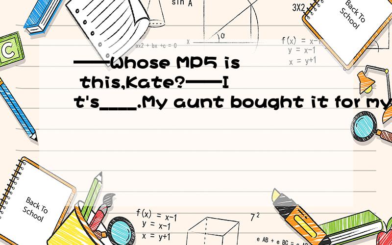 ——Whose MP5 is this,Kate?——It's____.My aunt bought it for my sister and me.A.mine B.ours C.hers D.their 选哪个?为什么?但我们老师说,她写过一题是B,到底是哪个?