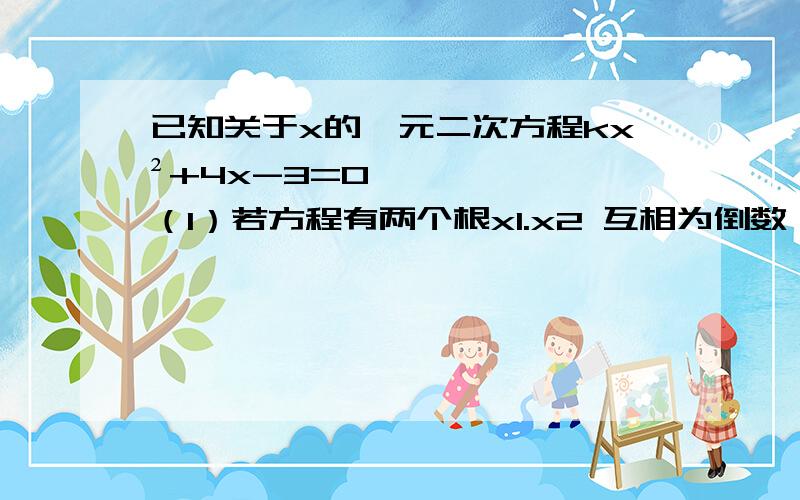 已知关于x的一元二次方程kx²+4x-3=0 （1）若方程有两个根x1.x2 互相为倒数,求k的值