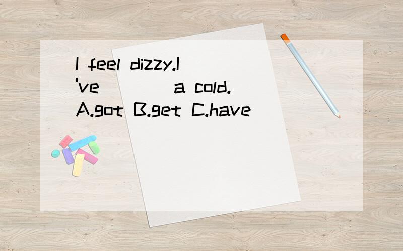 I feel dizzy.I've____a cold.A.got B.get C.have