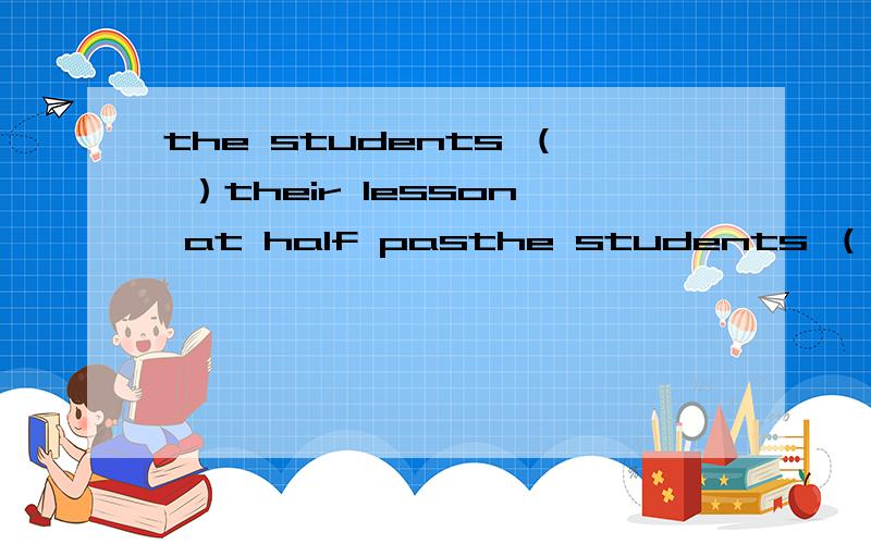 the students （ ）their lesson at half pasthe students （    ）their   lesson  at half    past  eight in  the  morning第二题