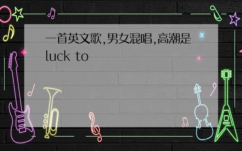 一首英文歌,男女混唱,高潮是luck to