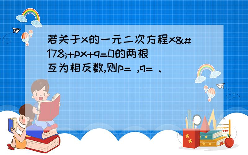 若关于x的一元二次方程x²+px+q=0的两根互为相反数,则p= ,q= .