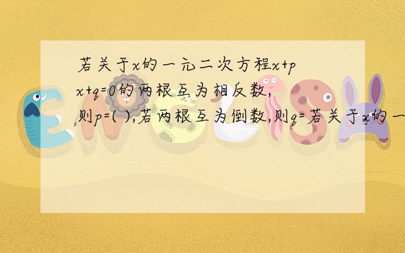 若关于x的一元二次方程x+px+q=0的两根互为相反数,则p=( ),若两根互为倒数,则q=若关于x的一元二次方程x+px+q=0的两根互为相反数,则p=( ),若两根互为倒数,则q=( )