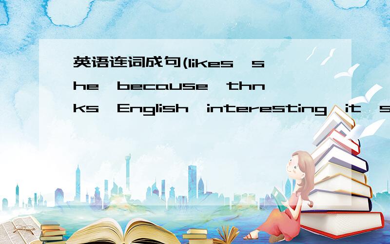 英语连词成句(likes,she,because,thnks,English,interesting,it's)只有1个she和thinks