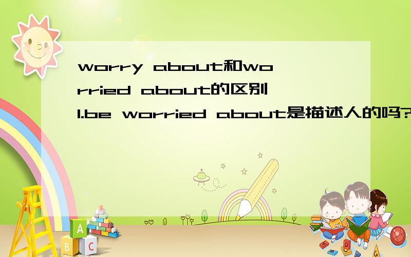 worry about和worried about的区别1.be worried about是描述人的吗?2.worry about怎摸用?3.两个有什摸区别?请逐个回答一下,还有点不懂,