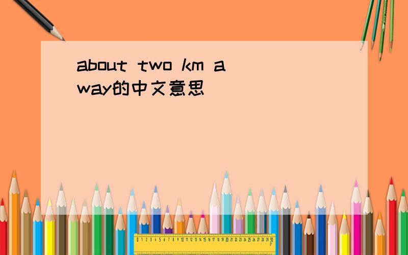 about two km away的中文意思