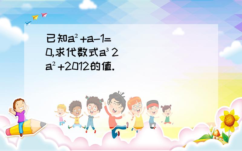 已知a²+a-1=0,求代数式a³2a²+2012的值.