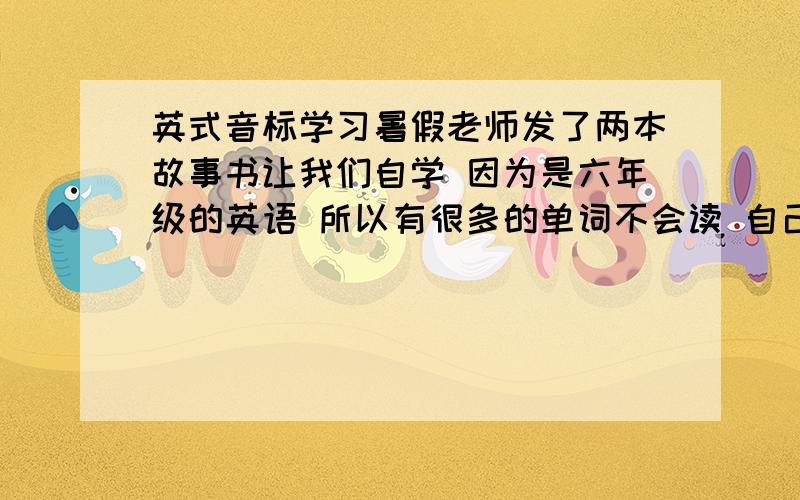 英式音标学习暑假老师发了两本故事书让我们自学 因为是六年级的英语 所以有很多的单词不会读 自己慢慢的查一会儿就忘了 不过很多人学会了音标读起英语文章就很方便 所以我也想学一