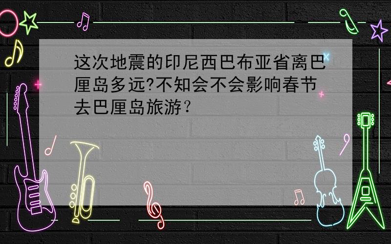 这次地震的印尼西巴布亚省离巴厘岛多远?不知会不会影响春节去巴厘岛旅游？