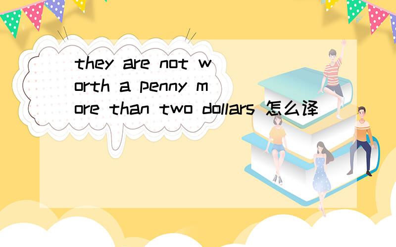 they are not worth a penny more than two dollars 怎么译