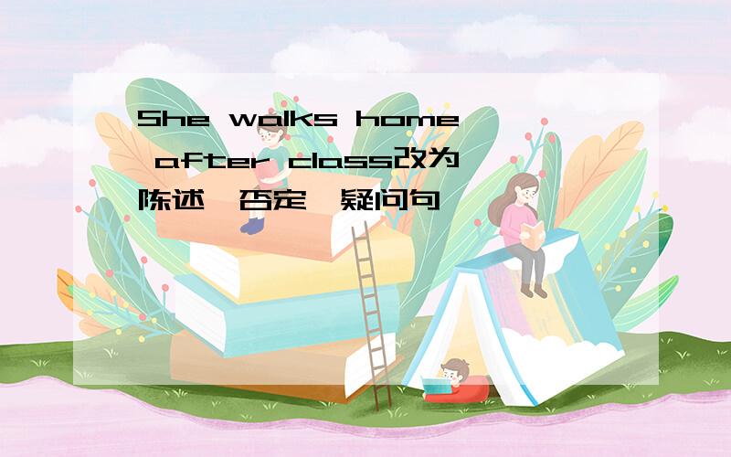 She walks home after class改为陈述,否定,疑问句