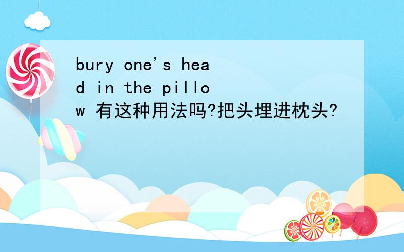 bury one's head in the pillow 有这种用法吗?把头埋进枕头?