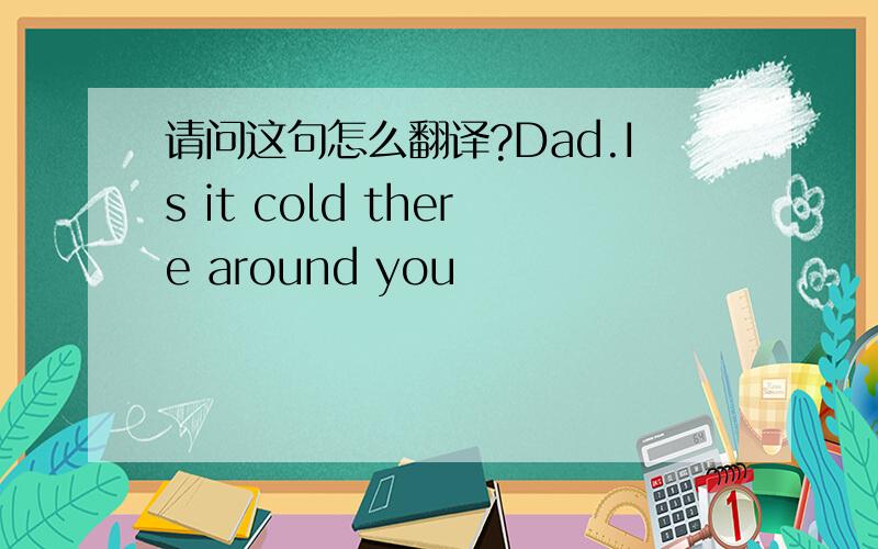 请问这句怎么翻译?Dad.Is it cold there around you