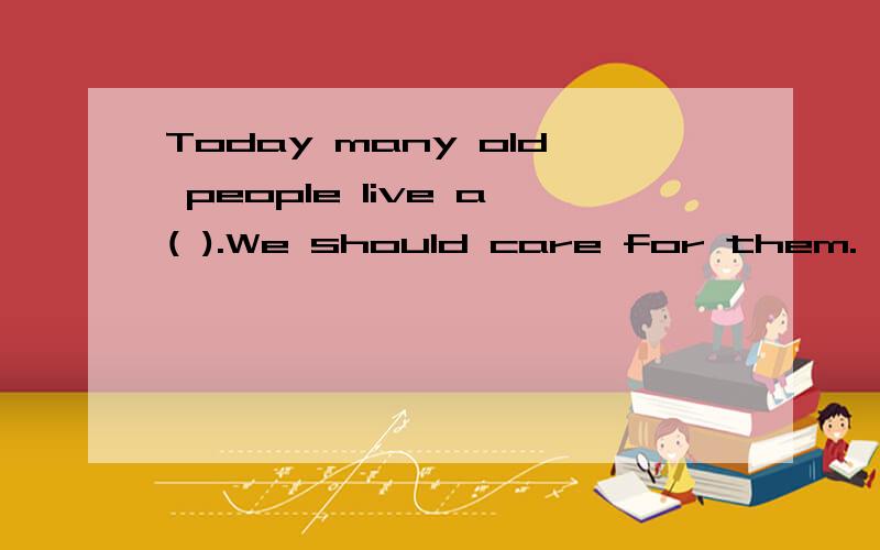 Today many old people live a( ).We should care for them.