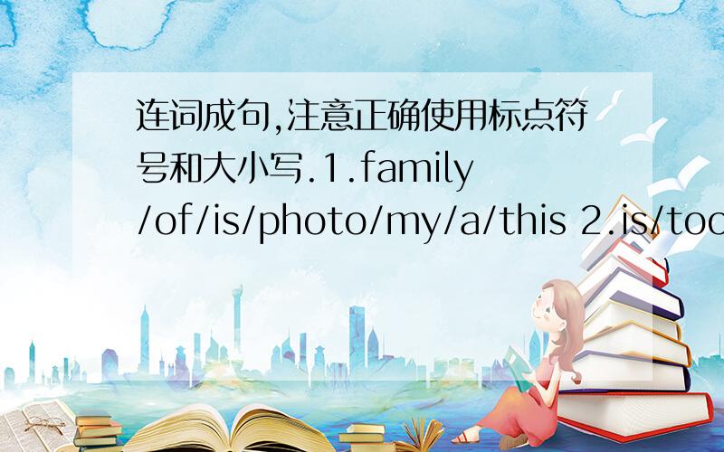 连词成句,注意正确使用标点符号和大小写.1.family/of/is/photo/my/a/this 2.is/too/teacher/a/she连词成句,注意正确使用标点符号和大小写.1.family/of/is/photo/my/a/this 2.is/too/teacher/a/she3.they/are/who4.Mini/name/its/is