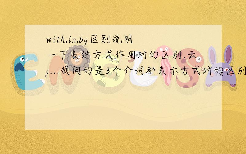 with,in,by区别说明一下表达方式作用时的区别.云....我问的是3个介词都表示方式时的区别,就是当他们含义都为,用...方式,通过...方法时的区别 不对啊.in可以接别的东西.如in pencil.by后面也不是