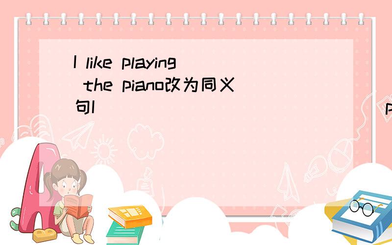 I like playing the piano改为同义句I _____　＿＿＿＿　＿＿＿＿ playing the piano