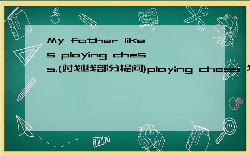 My father likes playing chess.(对划线部分提问)playing chess 划线（ ）( ) your father ( ) (