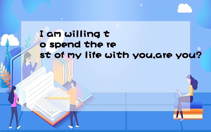 I am willing to spend the rest of my life with you,are you?