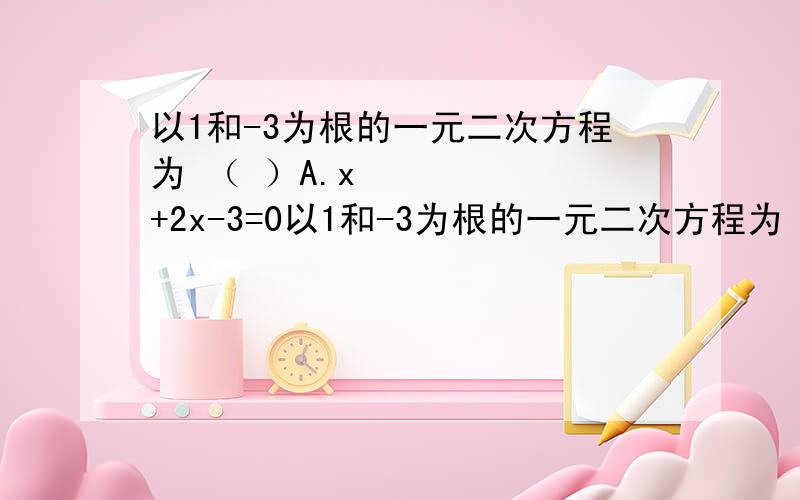 以1和-3为根的一元二次方程为 （ ）A.x²+2x-3=0以1和-3为根的一元二次方程为 （ ）A.x²+2x-3=0 B.x²-2x-3=0 C.x²-2x+3=0 D.x²+2x+3=0