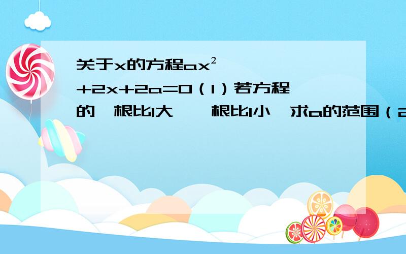 关于x的方程ax²+2x+2a=0（1）若方程的一根比1大,一根比1小,求a的范围（2）若方程的根均大于1,求a的范围