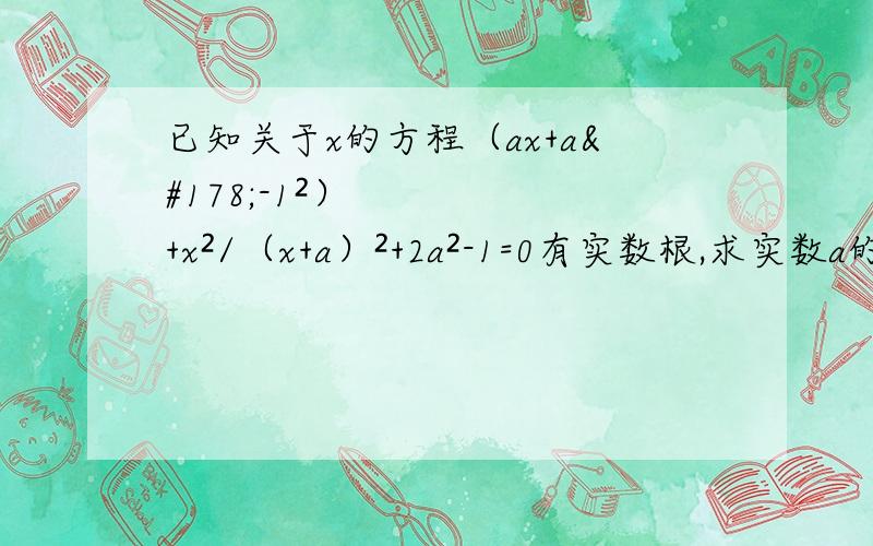 已知关于x的方程（ax+a²-1²）+x²/（x+a）²+2a²-1=0有实数根,求实数a的取值范围.