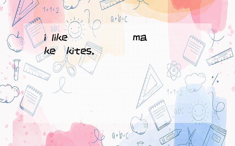 i like_____(make)kites.