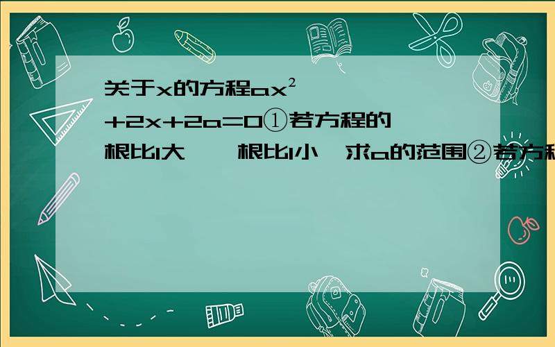 关于x的方程ax²+2x+2a=0①若方程的一根比1大,一根比1小,求a的范围②若方程的根均大于1,求a的范围