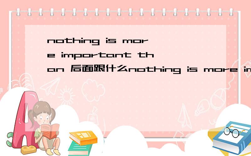 nothing is more important than 后面跟什么nothing is more important than ...后面跟什么,是 to do ,还是 doing 谁可以帮我分析一下这个句子吗?