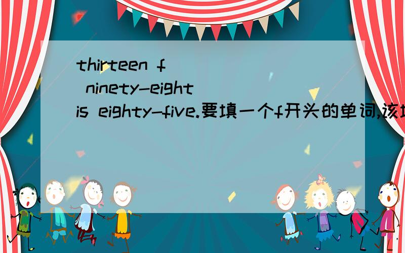 thirteen f____ ninety-eight is eighty-five.要填一个f开头的单词,该填什么,为什么,