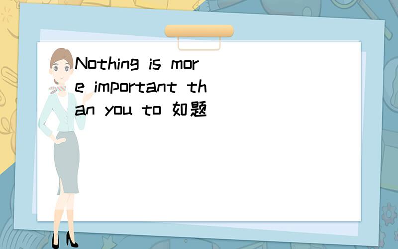 Nothing is more important than you to 如题