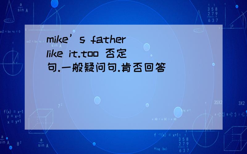 mike’s father like it.too 否定句.一般疑问句.肯否回答