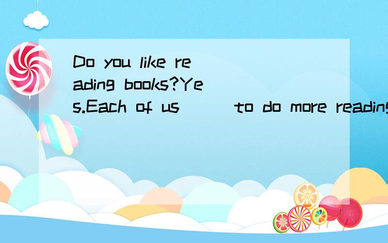 Do you like reading books?Yes.Each of us __ to do more reading in and afterA.are encouragedB encourage C,is encouraged 选什么 请解析