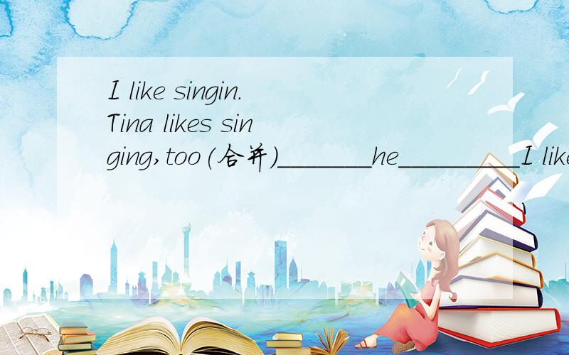 I like singin.Tina likes singing,too(合并)_______he_________I like singing.