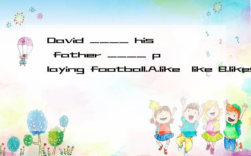 David ____ his father ____ playing football.A.like,like B.likes,likes C.like,likes D.likes,like