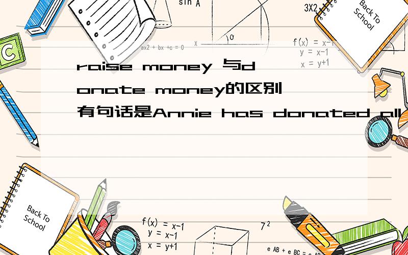 raise money 与donate money的区别有句话是Annie has donated all her pocket money for the charity,在这里donated money 可换成raised money吗,但答案似乎就这一个,这两个有什么区别呢