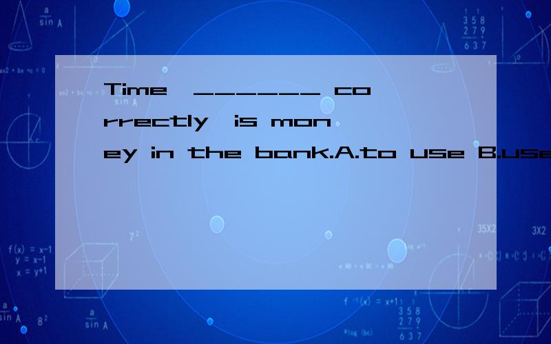 Time,______ correctly,is money in the bank.A.to use B.used C.using D.use