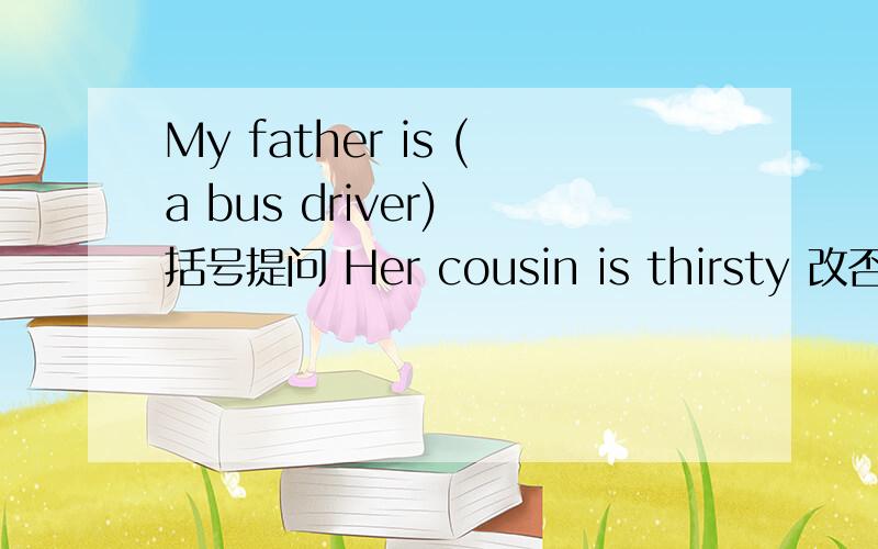 My father is (a bus driver) 括号提问 Her cousin is thirsty 改否定句 意思不变