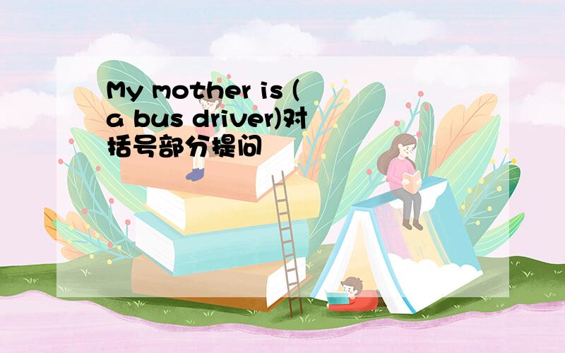 My mother is (a bus driver)对括号部分提问